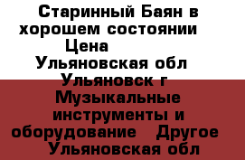 Старинный Баян в хорошем состоянии. › Цена ­ 2 500 - Ульяновская обл., Ульяновск г. Музыкальные инструменты и оборудование » Другое   . Ульяновская обл.